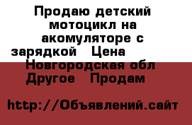 Продаю детский мотоцикл на акомуляторе с зарядкой › Цена ­ 8 000 - Новгородская обл. Другое » Продам   